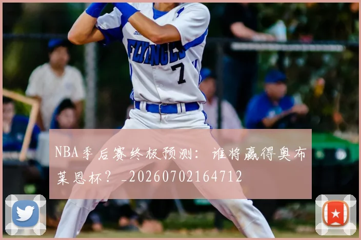 NBA季后赛终极预测:谁将赢得奥布莱恩杯?_20260702164712