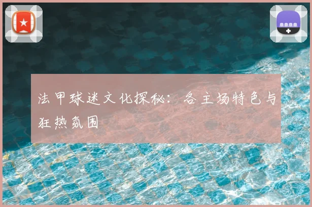 法甲球迷文化探秘：各主场特色与狂热氛围