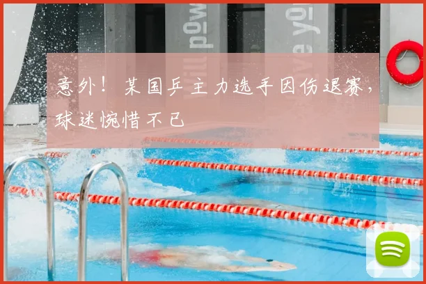 意外！某国乒主力选手因伤退赛，球迷惋惜不已