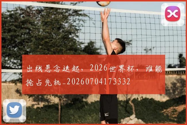 出线悬念迭起,2026世界杯,谁能抢占先机_20260704173332