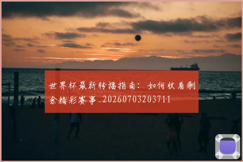 世界杯最新转播指南：如何收看剩余精彩赛事_20260703203711