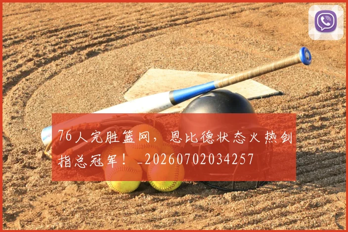 76人完胜篮网，恩比德状态火热剑指总冠军！_20260702034257