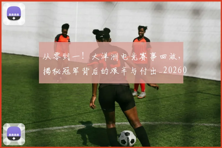 从零到一！大洋洲电竞赛事回放，揭秘冠军背后的艰辛与付出_20260704164846
