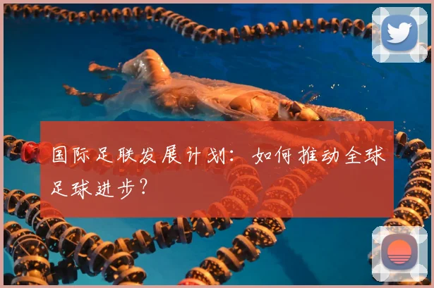 国际足联发展计划：如何推动全球足球进步？