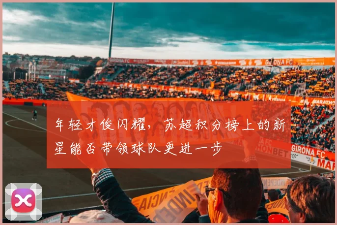 年轻才俊闪耀，苏超积分榜上的新星能否带领球队更进一步
