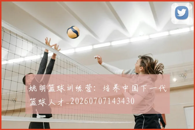 姚明篮球训练营:培养中国下一代篮球人才_20260707143430