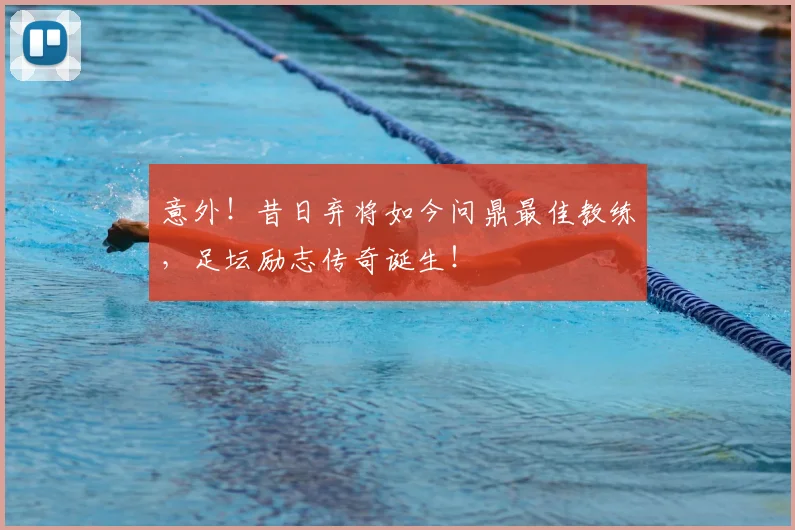 意外!昔日弃将如今问鼎最佳教练,足坛励志传奇诞生!