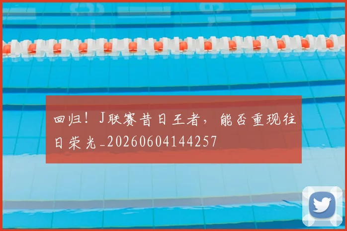 回归!J联赛昔日王者,能否重现往日荣光_20260604144257