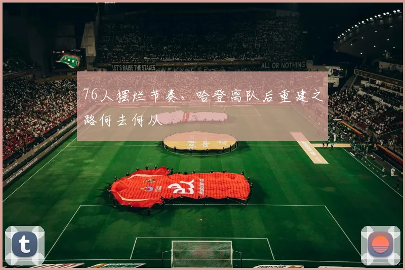 76人摆烂节奏，哈登离队后重建之路何去何从