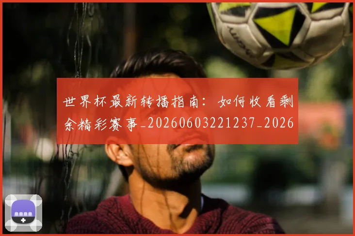 世界杯最新转播指南：如何收看剩余精彩赛事_20260603221237_20260703203712