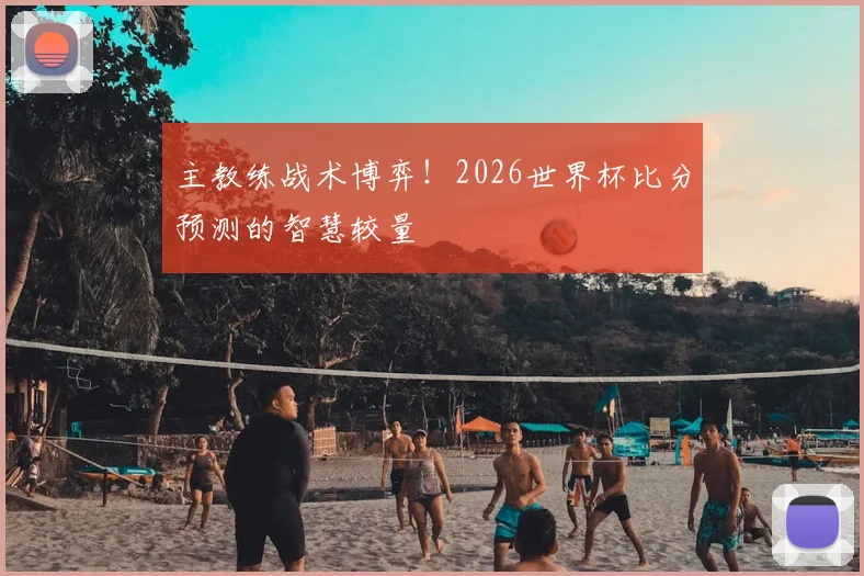主教练战术博弈!2026世界杯比分预测的智慧较量