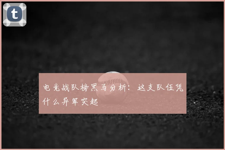 电竞战队榜黑马分析:这支队伍凭什么异军突起