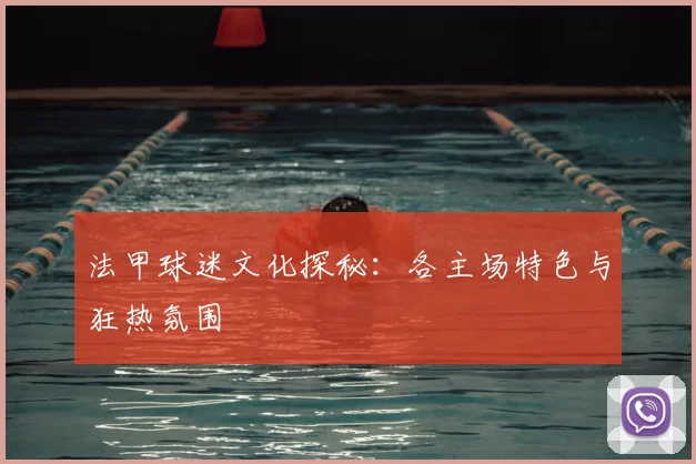 法甲球迷文化探秘:各主场特色与狂热氛围