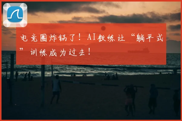 电竞圈炸锅了！AI教练让“躺平式”训练成为过去！