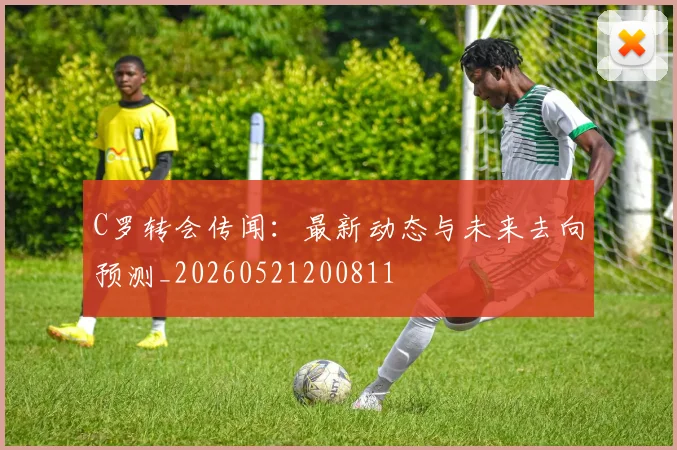 C罗转会传闻:最新动态与未来去向预测_20260521200811