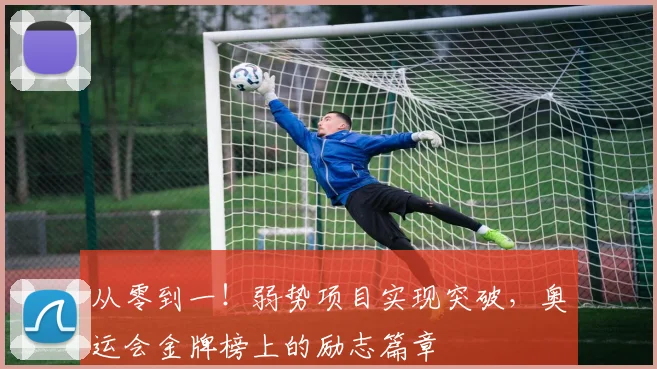 从零到一！弱势项目实现突破，奥运会金牌榜上的励志篇章