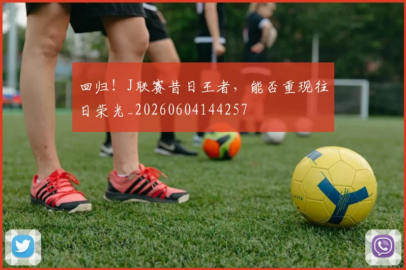 回归！J联赛昔日王者，能否重现往日荣光_20260604144257