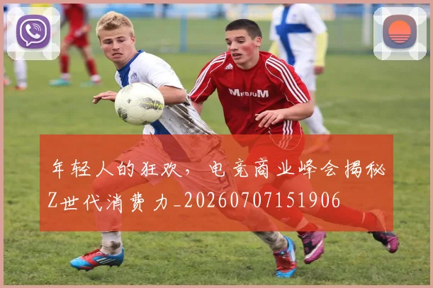 年轻人的狂欢,电竞商业峰会揭秘Z世代消费力_20260707151906