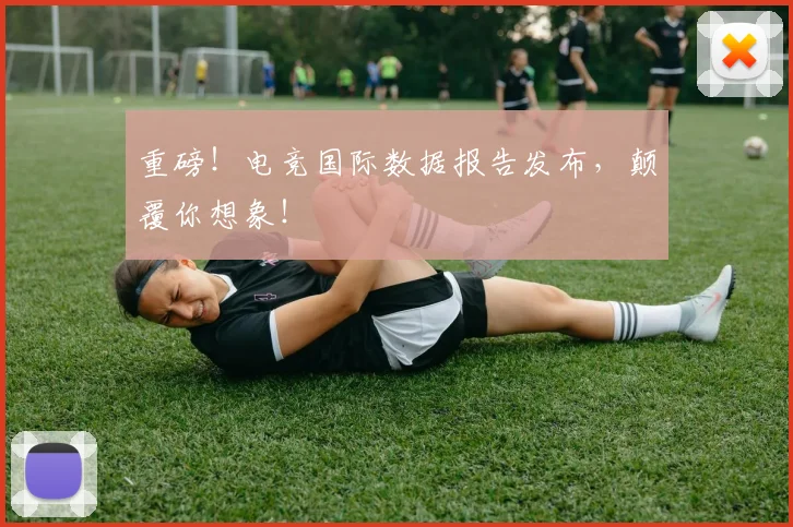 重磅!电竞国际数据报告发布,颠覆你想象!