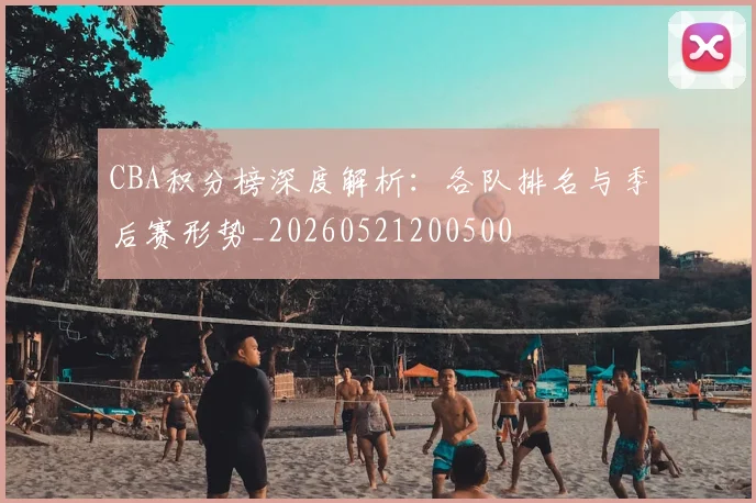 CBA积分榜深度解析:各队排名与季后赛形势_20260521200500