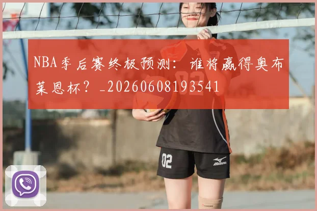 NBA季后赛终极预测:谁将赢得奥布莱恩杯?_20260608193541
