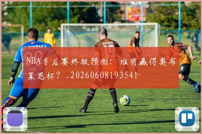 NBA季后赛终极预测：谁将赢得奥布莱恩杯？_20260608193541