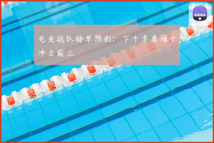 电竞战队榜单预测:下个季度谁会冲击前三