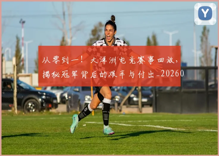 从零到一!大洋洲电竞赛事回放,揭秘冠军背后的艰辛与付出_20260704164846