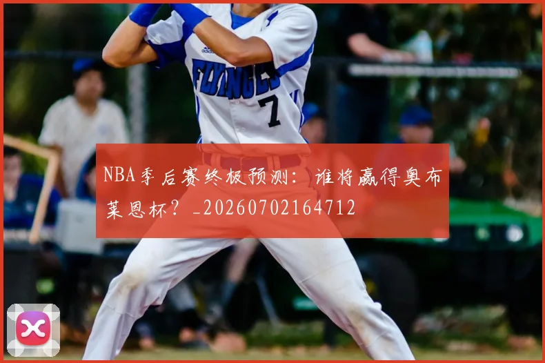 NBA季后赛终极预测：谁将赢得奥布莱恩杯？_20260702164712