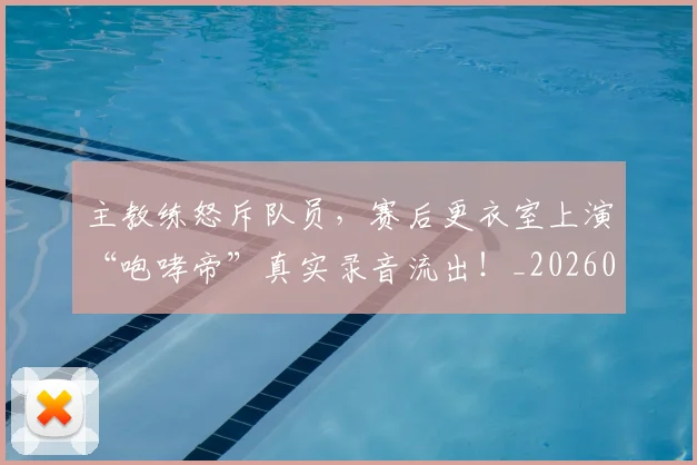 主教练怒斥队员，赛后更衣室上演“咆哮帝”真实录音流出！_20260531151622_20260703212203