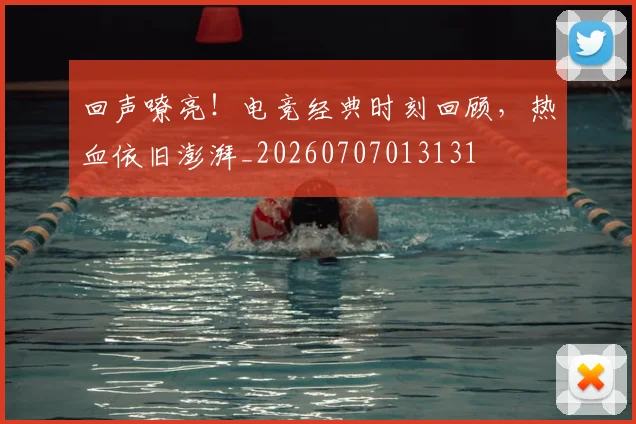 回声嘹亮!电竞经典时刻回顾,热血依旧澎湃_20260707013131