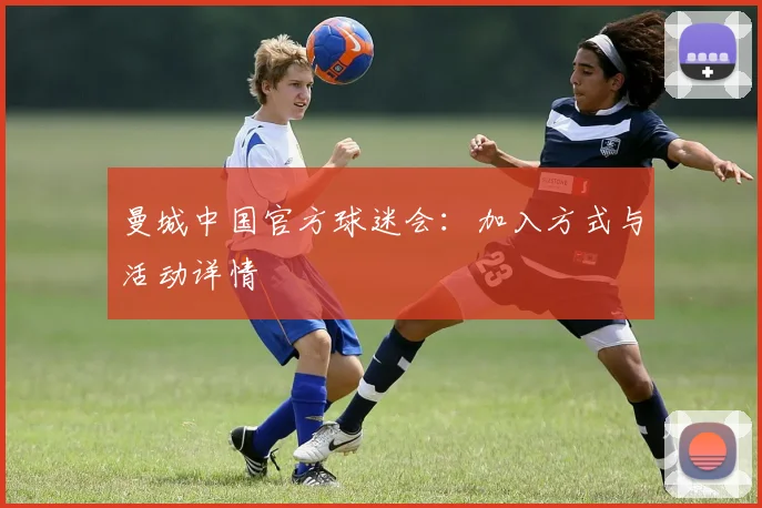 曼城中国官方球迷会:加入方式与活动详情