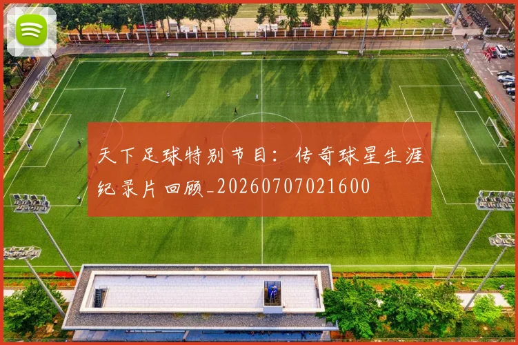 天下足球特别节目：传奇球星生涯纪录片回顾_20260707021600
