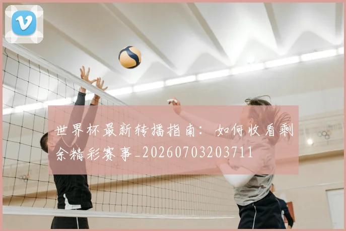 世界杯最新转播指南:如何收看剩余精彩赛事_20260703203711