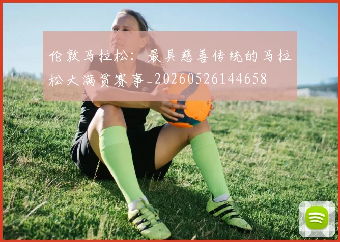 伦敦马拉松：最具慈善传统的马拉松大满贯赛事_20260526144658