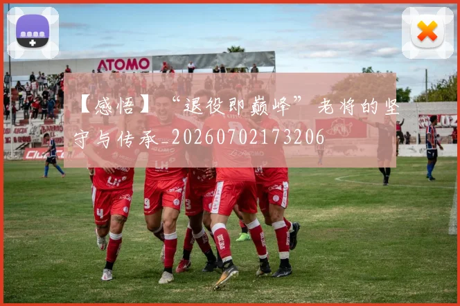 【感悟】“退役即巅峰”老将的坚守与传承_20260702173206