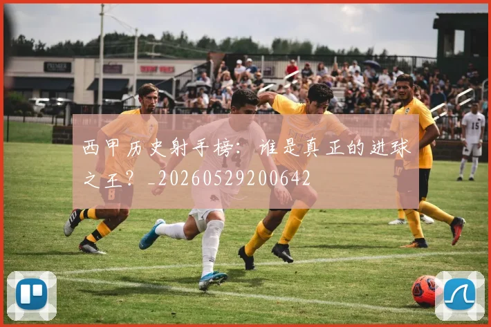 西甲历史射手榜:谁是真正的进球之王?_20260529200642