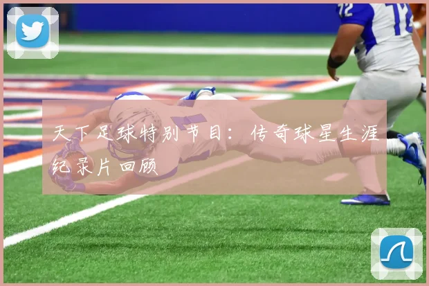 天下足球特别节目：传奇球星生涯纪录片回顾