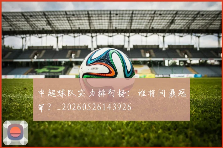 中超球队实力排行榜：谁将问鼎冠军？_20260526143926