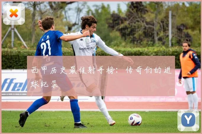 西甲历史最佳射手榜:传奇们的进球纪录