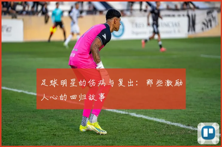 足球明星的伤病与复出：那些激励人心的回归故事