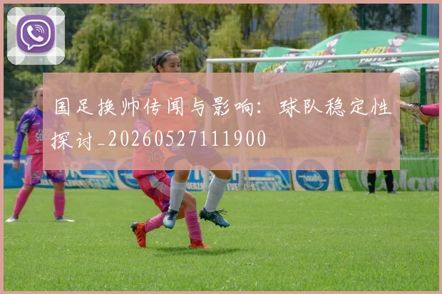 国足换帅传闻与影响：球队稳定性探讨_20260527111900