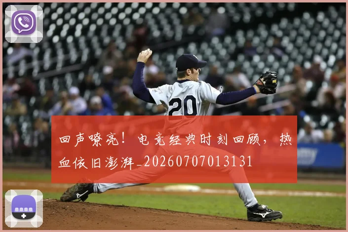 回声嘹亮！电竞经典时刻回顾，热血依旧澎湃_20260707013131